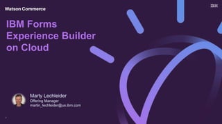 IBM Forms
Experience Builder
on Cloud
1
Marty Lechleider
Offering Manager
martin_lechleider@us.ibm.com
 