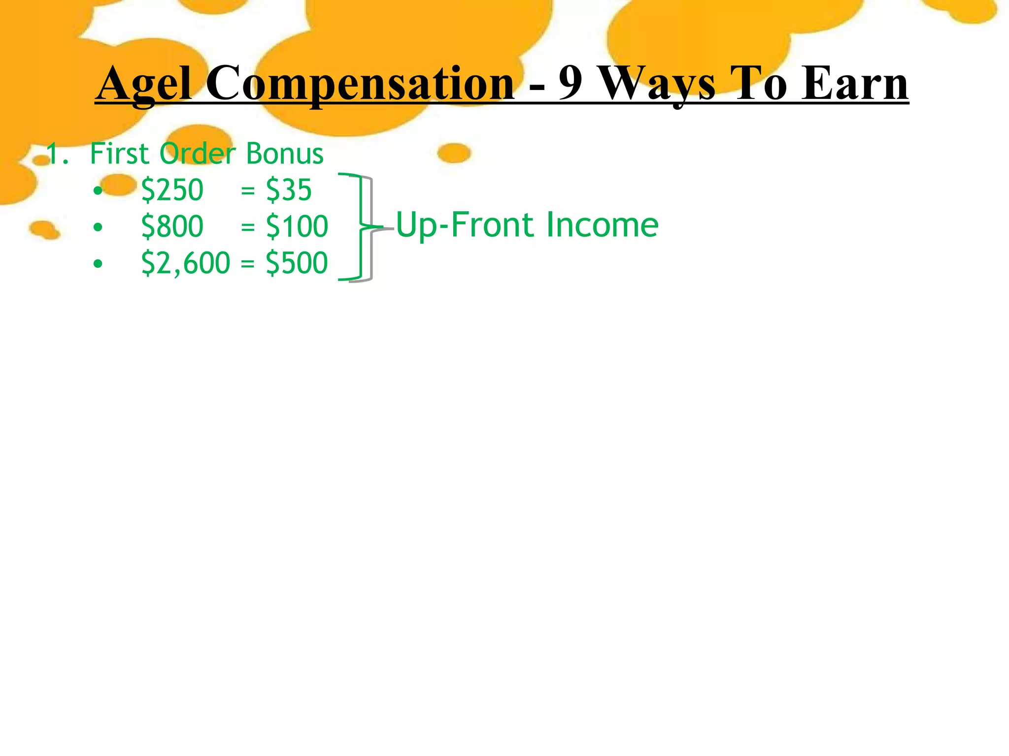 Agel Compensation - 9 Ways To Earn Up-Front Income 1.  First Order Bonus $250  = $35 $800  = $100 $2,600 = $500 