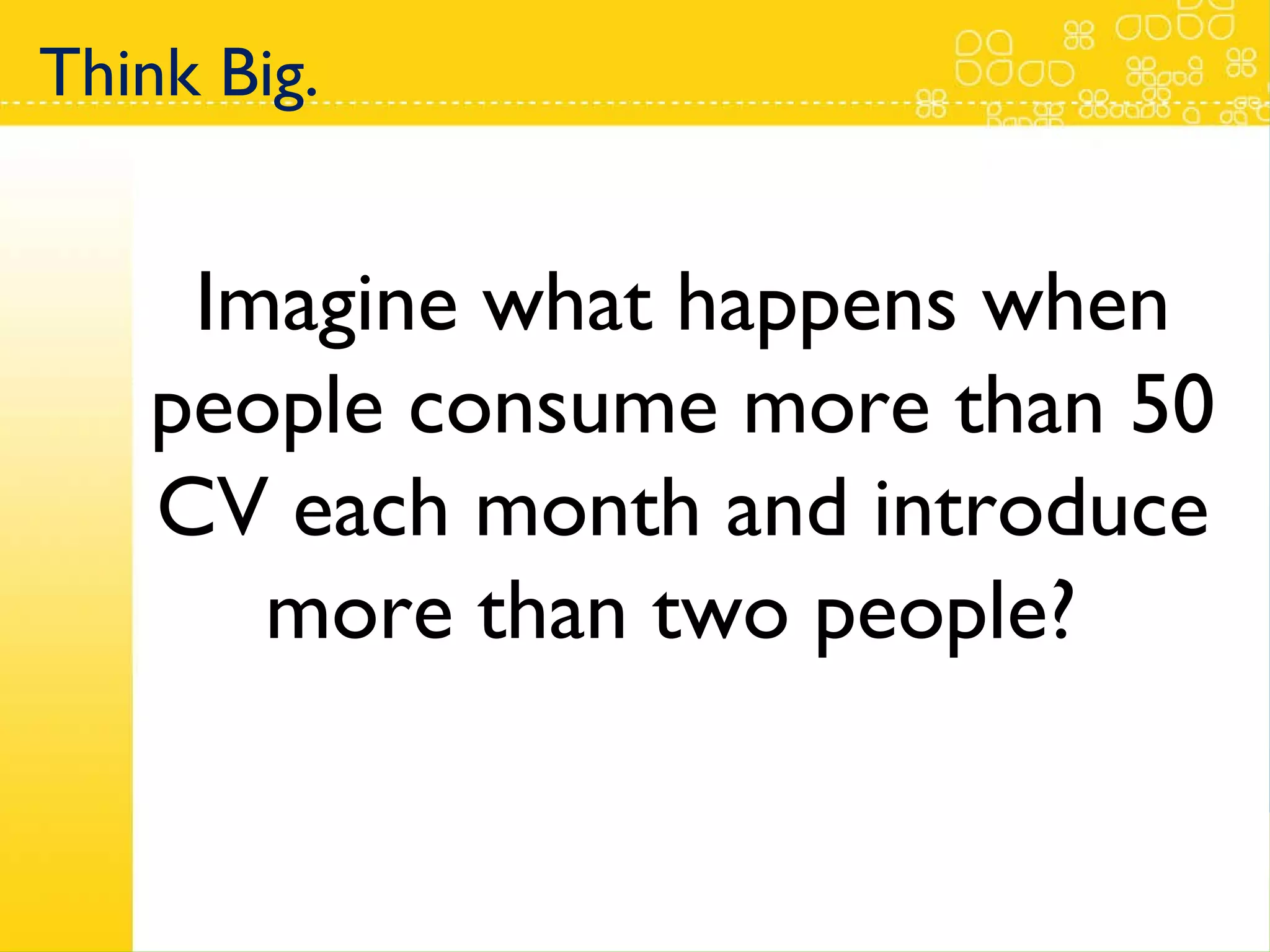 Imagine what happens when people consume more than 50 CV each month and introduce more than two people?  Think Big.  
