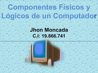 Componentes Físicos y
Lógicos de un Computador
       Jhon Moncada
       C.I: 19.866.741
 