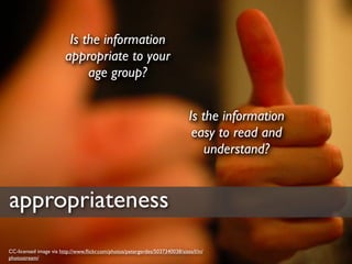 Is the information
                        appropriate to your
                             age group?


                                                                             Is the information
                                                                              easy to read and
                                                                                 understand?


appropriateness
CC-licensed image via http://www.ﬂickr.com/photos/petergerdes/5037340038/sizes/l/in/
photostream/
 