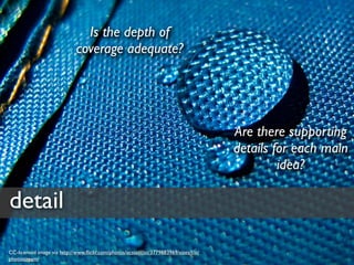 Is the depth of
                             coverage adequate?




                                                                                       Are there supporting
                                                                                       details for each main
                                                                                                idea?

detail
CC-licensed image via http://www.ﬂickr.com/photos/ecstaticist/3779683969/sizes/l/in/
photostream/
 