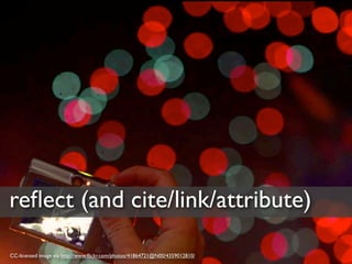 reﬂect (and cite/link/attribute)

CC-licensed image via http://www.ﬂickr.com/photos/41864721@N00/4359012810/
 
