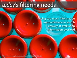 today’s ﬁltering needs

                                                                 ﬁnding too much information
                                                                     overconﬁdence in search
                                                                         unsavvy at evaluation
                                                                         information overload




CC-licensed image via http://www.ﬂickr.com/photos/10775233@N00/107326169/
 
