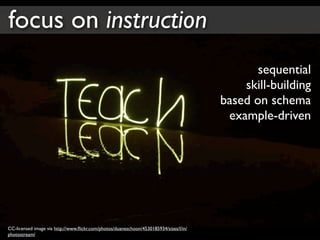 focus on instruction
                                                                                              sequential
                                                                                           skill-building
                                                                                       based on schema
                                                                                        example-driven




CC-licensed image via http://www.ﬂickr.com/photos/duaneschoon/4530185934/sizes/l/in/
photostream/
 