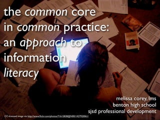 the common core
in common practice:
an approach to
information
literacy
                                                                                      melissa corey, lms
                                                                                    benton high school
                                                                         sjsd professional development
CC-licensed image via http://www.ﬂickr.com/photos/71615838@N00/1427920061/
 