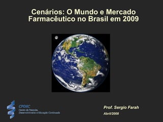 Cenários: O Mundo e Mercado
Farmacêutico no Brasil em 2009




                    Prof. Sergio Farah
                    Abril/2008
 
