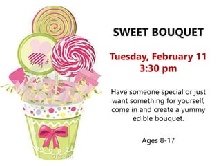 SWEET BOUQUET
Tuesday, February 11
3:30 pm
Have someone special or just
want something for yourself,
come in and create a yummy
edible bouquet.
Ages 8-17
 