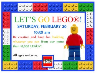LET’S GO LEGO®!
SATURDAY, FEBRUARY 20
10:30 am
Be creative and have fun building
whatever you can from our more
than 10,000 LEGOs®.
All ages welcome.
 