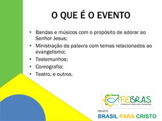O QUE É O EVENTO Bandas e músicos com o propósito de adorar ao Senhor Jesus; Ministração da palavra com temas relacionados ao evangelismo; Testemunhos; Coreografia; Teatro, e outros. 