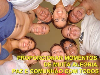 PROPORCIONAR MOMENTOS  DE MUITA ALEGRIA, PAZ E COMUNHÃO COM TODOS 