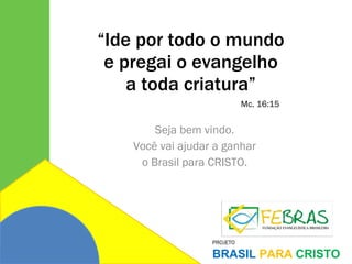 “ Ide por todo o mundo e pregai o evangelho a toda criatura” Seja bem vindo. Você vai ajudar a ganhar o Brasil para CRISTO. Mc. 16:15 
