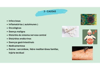 Infecciosas
Inflamatórias ( autoimunes )
Oncológicas
Doença maligna
Distúrbio do sistema nervoso central
Distúrbios endócrinos
Doenças gastrintestinais
Medicamentosa
Outras :sarcoidose, febre mediterrânea familiar,
injúria tecidual
3 - CAUSAS
 