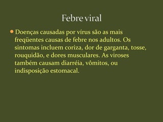 Doenças causadas por vírus são as mais
freqüentes causas de febre nos adultos. Os
sintomas incluem coriza, dor de garganta, tosse,
rouquidão, e dores musculares. As viroses
também causam diarréia, vômitos, ou
indisposição estomacal.
 