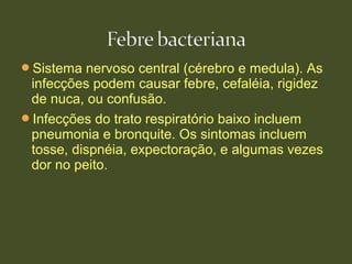 Sistema nervoso central (cérebro e medula). As
infecções podem causar febre, cefaléia, rigidez
de nuca, ou confusão.
Infecções do trato respiratório baixo incluem
pneumonia e bronquite. Os sintomas incluem
tosse, dispnéia, expectoração, e algumas vezes
dor no peito.
 