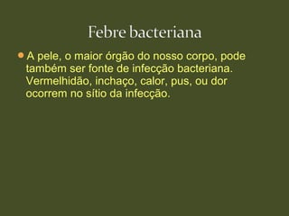 A pele, o maior órgão do nosso corpo, pode
também ser fonte de infecção bacteriana.
Vermelhidão, inchaço, calor, pus, ou dor
ocorrem no sítio da infecção.
 