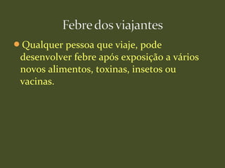 Qualquer pessoa que viaje, pode
desenvolver febre após exposição a vários
novos alimentos, toxinas, insetos ou
vacinas.
 