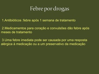 1.Antibióticos :febre após 1 semana de tratamento
2.Medicamentos para coração e convulsões dão febre após
meses de tratamento
3.Uma febre imediata pode ser causada por uma resposta
alérgica à medicação ou a um preservativo da medicação
 