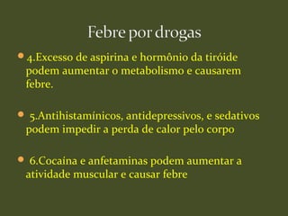 4.Excesso de aspirina e hormônio da tiróide
podem aumentar o metabolismo e causarem
febre.
 5.Antihistamínicos, antidepressivos, e sedativos
podem impedir a perda de calor pelo corpo
 6.Cocaína e anfetaminas podem aumentar a
atividade muscular e causar febre
 