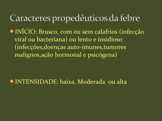 INÍCIO: Brusco, com ou sem calafrios (infecção
viral ou bacteriana) ou lento e insidioso
(infecções,doenças auto-imunes,tumores
malignos,ação hormonal e psicógena)
INTENSIDADE: baixa. Moderada ou alta
 