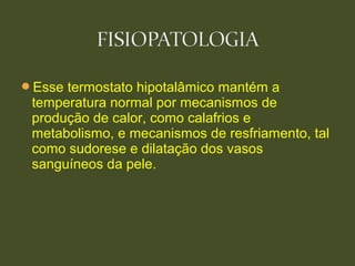 Esse termostato hipotalâmico mantém a
temperatura normal por mecanismos de
produção de calor, como calafrios e
metabolismo, e mecanismos de resfriamento, tal
como sudorese e dilatação dos vasos
sanguíneos da pele.
 