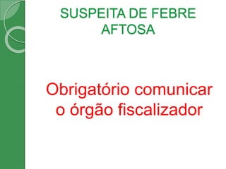 SUSPEITA DE FEBRE
AFTOSA
Obrigatório comunicar
o órgão fiscalizador
 