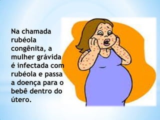 Na chamada
rubéola
congênita, a
mulher grávida
é infectada com
rubéola e passa
a doença para o
bebê dentro do
útero.

 