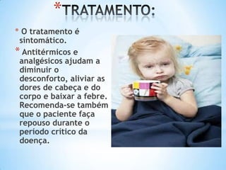*
* O tratamento é
sintomático.
* Antitérmicos e
analgésicos ajudam a
diminuir o
desconforto, aliviar as
dores de cabeça e do
corpo e baixar a febre.
Recomenda-se também
que o paciente faça
repouso durante o
período crítico da
doença.

 