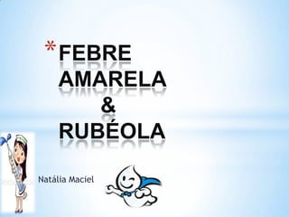 * FEBRE
AMARELA
&
RUBÉOLA
Natália Maciel

 