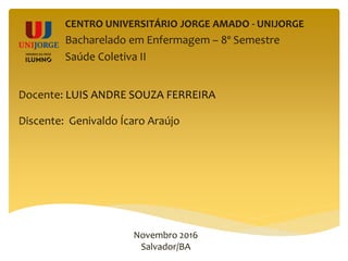 CENTRO UNIVERSITÁRIO JORGE AMADO - UNIJORGE
Bacharelado em Enfermagem – 8º Semestre
Saúde Coletiva II
Docente: LUIS ANDRE SOUZA FERREIRA
Discente: Genivaldo Ícaro Araújo
Novembro 2016
Salvador/BA
 