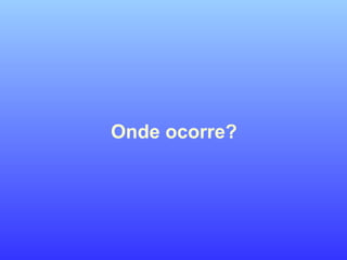 Onde ocorre?
 