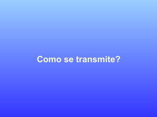 Como se transmite?
 