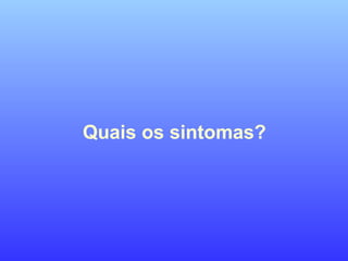 Quais os sintomas?
 