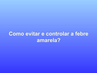 Como evitar e controlar a febre
amarela?
 