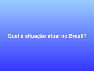 Qual a situação atual no Brasil?
 