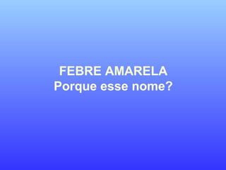 FEBRE AMARELA
Porque esse nome?
 