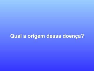 Qual a origem dessa doença?
 