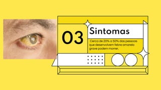 03
Sintomas
Cerca de 20% a 50% das pessoas
que desenvolvem febre amarela
grave podem morrer.
 