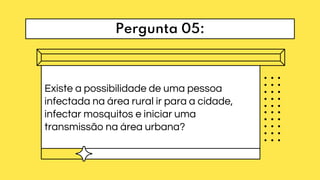 Pergunta 05:
Existe a possibilidade de uma pessoa
infectada na área rural ir para a cidade,
infectar mosquitos e iniciar uma
transmissão na área urbana?
 