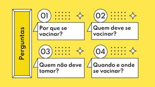 Por que se
vacinar?
01 02
03 04
Perguntas
Quem deve se
vacinar?
Quem não deve
tomar?
Quando e onde
se vacinar?
 