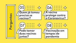Quem já tomou
precisa se
vacinar?
05 06
07 08
Perguntas A vacina
protege contra
o Coronavírus?
Pode tomar
duas vacinas
juntas?
Vacinação em
tempos de
pandemia
 