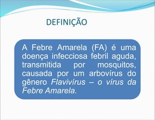 DEFINIÇÃO
A Febre Amarela (FA) é uma
doença infecciosa febril aguda,
transmitida por mosquitos,
causada por um arbovírus do
gênero Flavivírus – o vírus da
Febre Amarela.
 