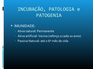  IMUNIDADE:
 Ativa natural: Permanente
 Ativa artificial: Vacina (reforço a cada 10 anos)
 Passiva Natural: até o 6º mês de vida
INCUBAÇÃO, PATOLOGIA e
PATOGENIA
 