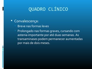 QUADRO CLÍNICO
 Convalescença:
 Breve nas formas leves
 Prolongado nas formas graves, cursando com
astenia importante por até duas semanas. As
transaminases podem permanecer aumentadas
por mais de dois meses.
 