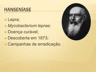 HANSENÍASE 
 Lepra; 
 Mycobacterium leprae; 
 Doença curável; 
 Descoberta em 1873; 
 Campanhas de erradicação. 
 