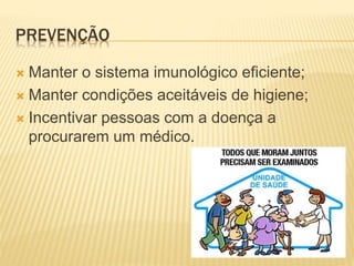 PREVENÇÃO 
 Manter o sistema imunológico eficiente; 
 Manter condições aceitáveis de higiene; 
 Incentivar pessoas com a doença a 
procurarem um médico. 
 