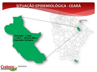 Aracoiaba - 1 Caso:
• J. M. A. - 49 Anos (Mas.)
Importado: Suriname
Fonte: NUVEP/COPROM/SESA
* até a SE 48
SITUAÇÃO EPIDEMIOLÓGICA - CEARÁ
 