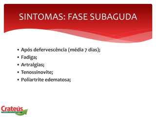 • Após defervescência (média 7 dias);
• Fadiga;
• Artralgias;
• Tenossinovite;
• Poliartrite edematosa;
SINTOMAS: FASE SUBAGUDA
 