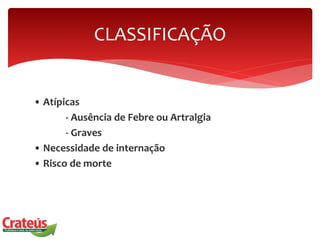 • Atípicas
- Ausência de Febre ou Artralgia
- Graves
• Necessidade de internação
• Risco de morte
CLASSIFICAÇÃO
 