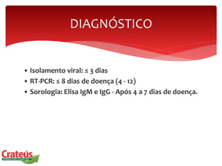 • Isolamento viral: ≤ 3 dias
• RT-PCR: ≤ 8 dias de doença (4 - 12)
• Sorologia: Elisa IgM e IgG - Após 4 a 7 dias de doença.
DIAGNÓSTICO
 